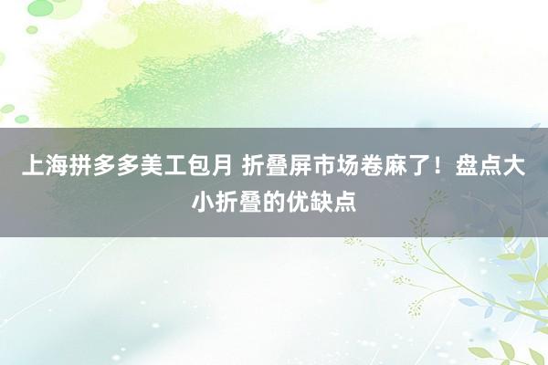 上海拼多多美工包月 折叠屏市场卷麻了！盘点大小折叠的优缺点