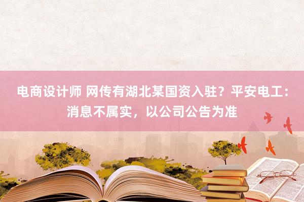 电商设计师 网传有湖北某国资入驻？平安电工：消息不属实，以公司公告为准