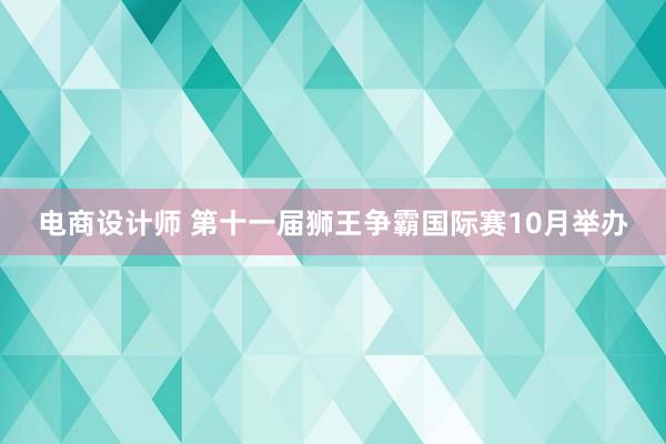 电商设计师 第十一届狮王争霸国际赛10月举办