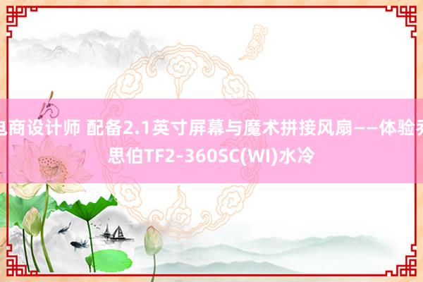 电商设计师 配备2.1英寸屏幕与魔术拼接风扇——体验乔思伯TF2-360SC(WI)水冷