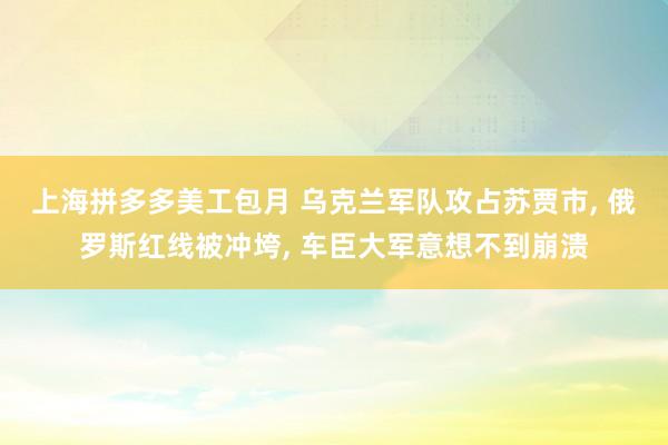 上海拼多多美工包月 乌克兰军队攻占苏贾市, 俄罗斯红线被冲垮, 车臣大军意想不到崩溃