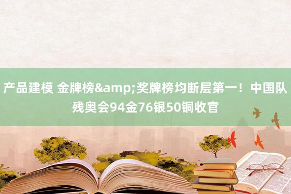 产品建模 金牌榜&奖牌榜均断层第一！中国队残奥会94金76银50铜收官