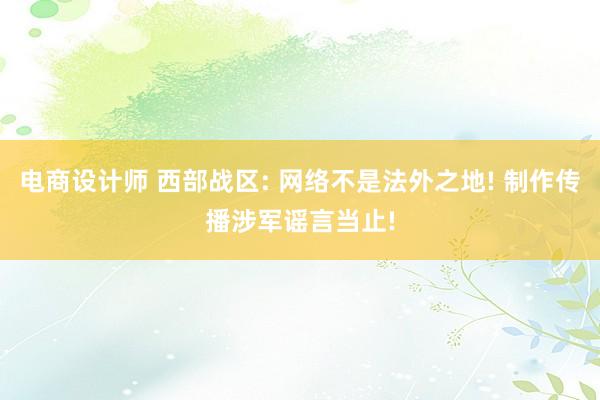 电商设计师 西部战区: 网络不是法外之地! 制作传播涉军谣言当止!