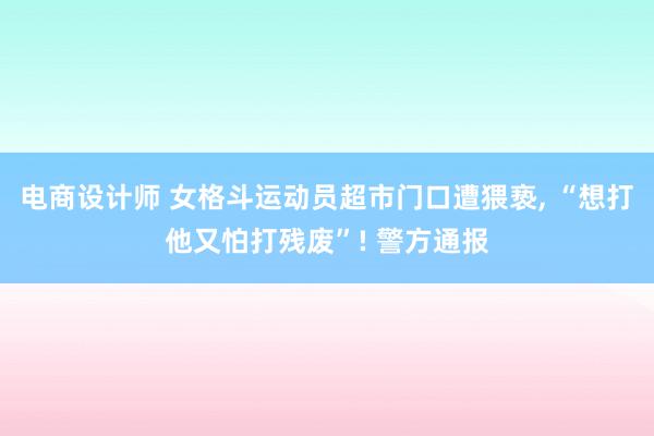 电商设计师 女格斗运动员超市门口遭猥亵, “想打他又怕打残废”! 警方通报