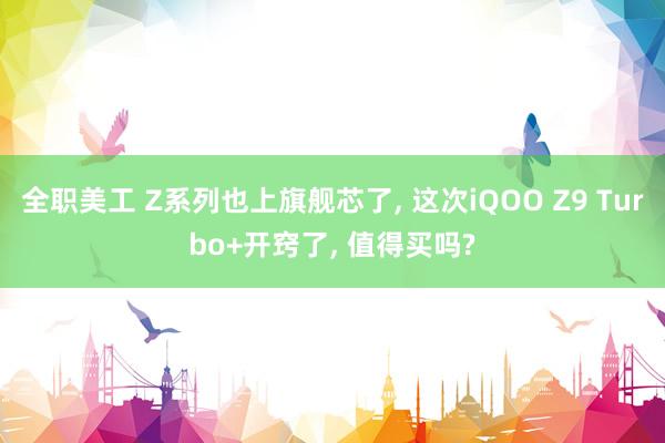 全职美工 Z系列也上旗舰芯了, 这次iQOO Z9 Turbo+开窍了, 值得买吗?